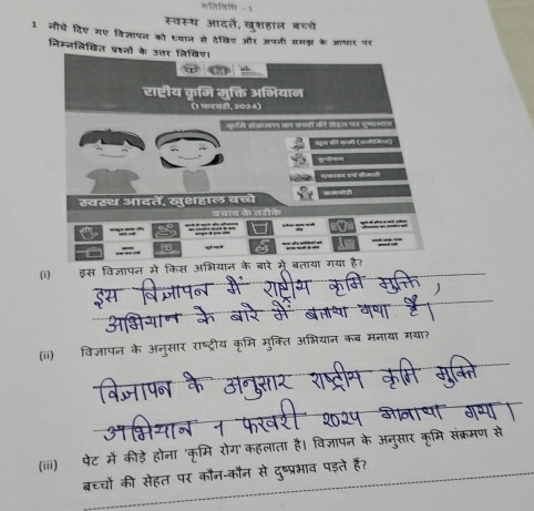 स्वस्थ आदतें, खशहाल बच्चे 
1 नीचे दिए गए विज्ञापन को ध्यान से दैेखिए और अफनी समडर के आधार पर 
निम्नलिखित प्रर्ों के उतर लिखिए। 
(i) इस विज्ञापन में किस अभियान के बारे में बताया गया है? 
(ii) विज्ञापन के अनुसार राष्ट्रीय कृमि मुक्ति अभियान कब मनाया गया? 
(iii) पेट में कीड़े होना 'कृमि रोग' कहलाता है। विज्ञापन के अनसा 
बच्चों की सेहत पर कौन-क