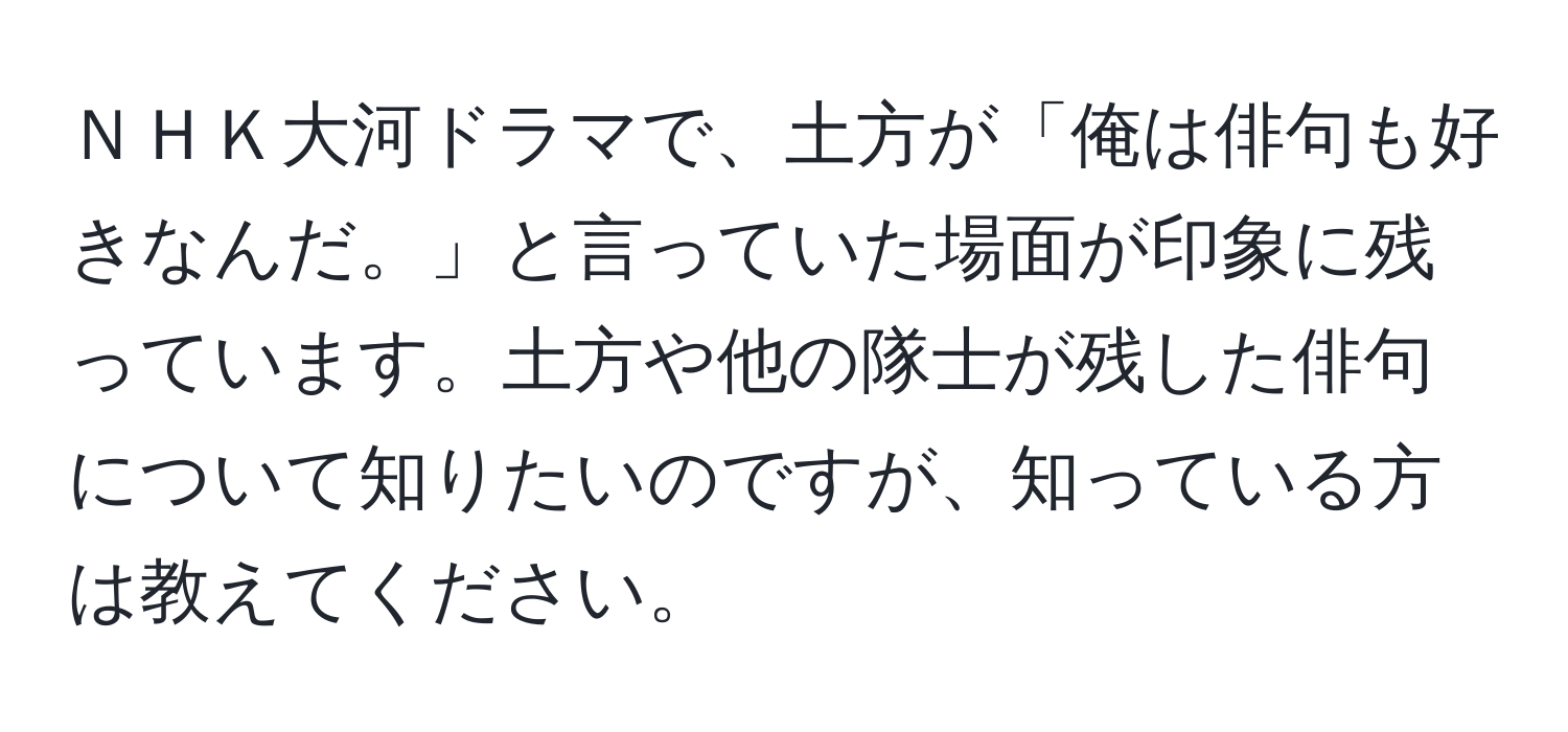 ＮＨＫ大河ドラマで、土方が「俺は俳句も好きなんだ。」と言っていた場面が印象に残っています。土方や他の隊士が残した俳句について知りたいのですが、知っている方は教えてください。