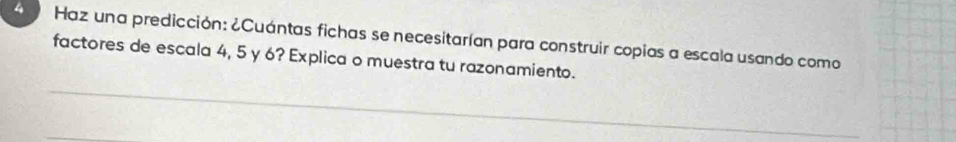 Haz una predicción: ¿Cuántas fichas se necesitarían para construir copias a escala usando como 
factores de escala 4, 5 y 6? Explica o muestra tu razonamiento.