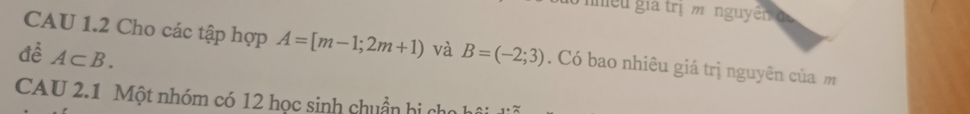 iniều giả trị m nguyên đ 
CAU 1.2 Cho các tập hợp A=[m-1;2m+1) và 
để A⊂ B. B=(-2;3). Có bao nhiêu giá trị nguyên của m 
CAU 2.1 Một nhóm có 12 học sinh chuẩn hi cho h
