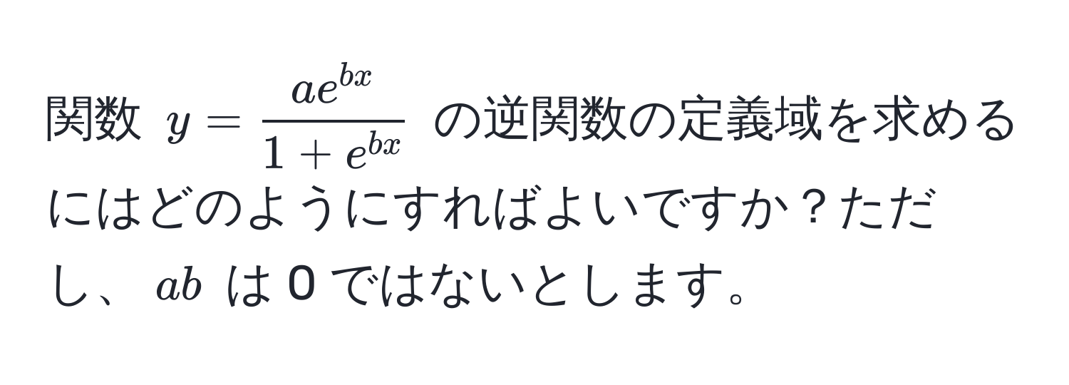 関数 ( y =  ae^(bx)/1 + e^(bx)  ) の逆関数の定義域を求めるにはどのようにすればよいですか？ただし、( ab ) は 0 ではないとします。