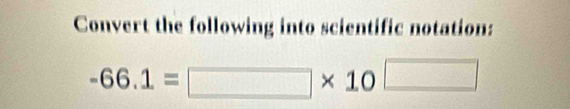 Convert the following into scientific notation:
-66.1=□ * 10 □