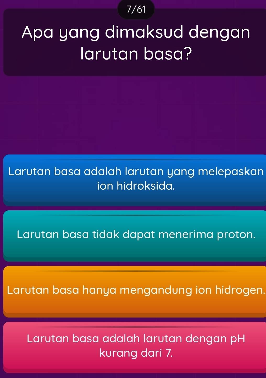 7/61
Apa yang dimaksud dengan
larutan basa?
Larutan basa adalah larutan yang melepaskan
ion hidroksida.
Larutan basa tidak dapat menerima proton.
Larutan basa hanya mengandung ion hidrogen.
Larutan basa adalah larutan dengan pH
kurang dari 7.