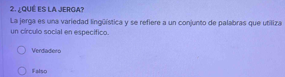 ¿QUÉ ES LA JERGA?
La jerga es una variedad lingüística y se refiere a un conjunto de palabras que utiliza
un círculo social en específico.
Verdadero
Falso