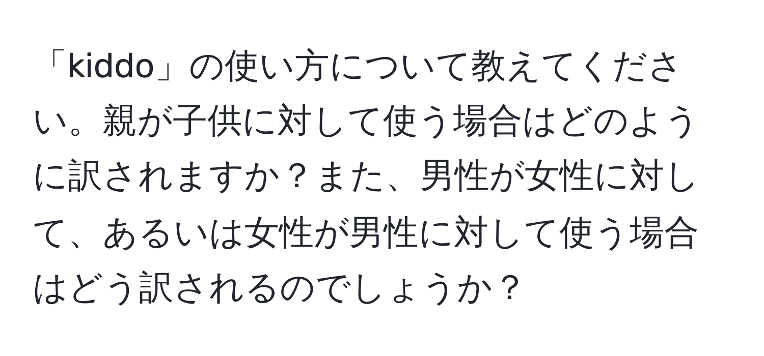 「kiddo」の使い方について教えてください。親が子供に対して使う場合はどのように訳されますか？また、男性が女性に対して、あるいは女性が男性に対して使う場合はどう訳されるのでしょうか？