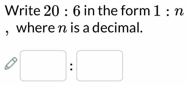 Write 20:6 in the form 1 :n
, where n is a decimal.