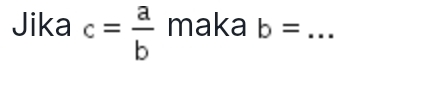 Jika c= a/b  maka b= _