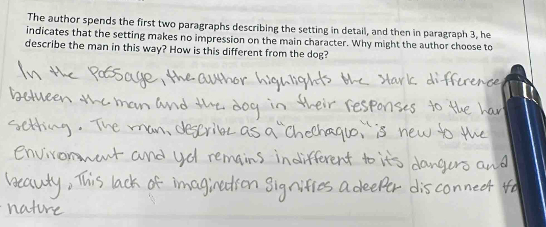 The author spends the first two paragraphs describing the setting in detail, and then in paragraph 3, he 
indicates that the setting makes no impression on the main character. Why might the author choose to 
describe the man in this way? How is this different from the dog?