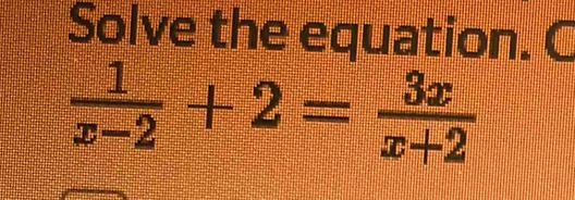 Solve the equation. C
 1/x-2 +2= 3x/x+2 