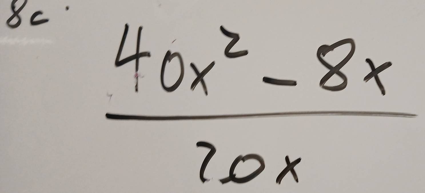 8c
 (40x^2-8x)/20x 