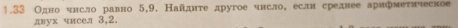 1.33 Одно чнсло равно 5, 9. Наίдητе другое чнсло, еслн среднее арифмеτическое 
двух чисел 3, 2.