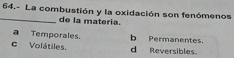 64.- La combustión y la oxidación son fenómenos
_
de la materia.
a Temporales. b Permanentes.
c Volátiles. d Reversibles.