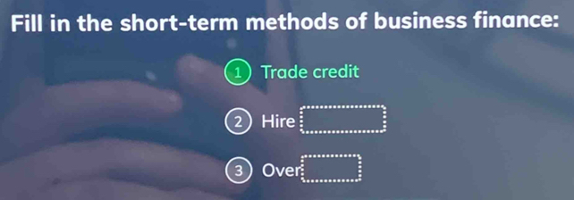 Fill in the short-term methods of business finance: 
1Trade credit 
2Hire ∈tlimits _02* π * π * π * π * cos alpha * cos alpha = 3/2  3/2 _ π /2 
3Over frac  1/2 x^2sxsanans frac 3frac  5/2 3endarray