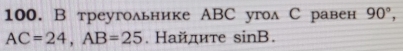 треугольнике АBC угол С равен 90°,
AC=24, AB=25. Найдиτе sin B.