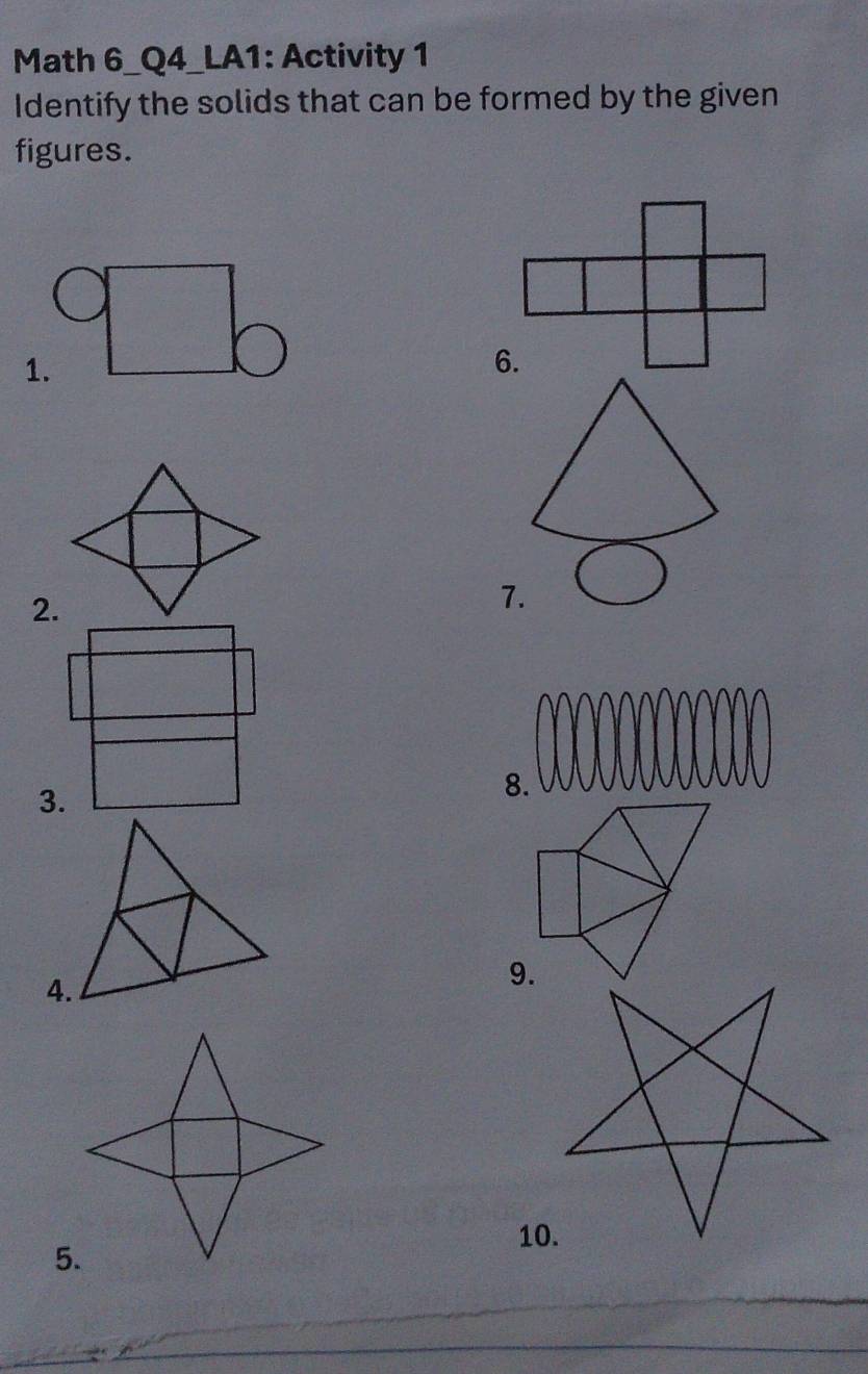 Math 6_Q4_LA1: Activity 1 
Identify the solids that can be formed by the given 
figures. 
1. 
2. 
7. 
3. 
8. 
4. 
9. 
10.