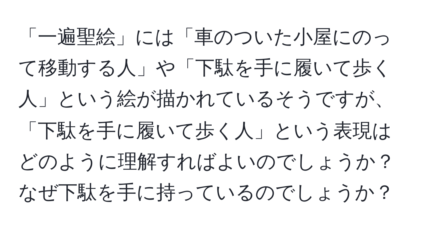 「一遍聖絵」には「車のついた小屋にのって移動する人」や「下駄を手に履いて歩く人」という絵が描かれているそうですが、「下駄を手に履いて歩く人」という表現はどのように理解すればよいのでしょうか？ なぜ下駄を手に持っているのでしょうか？