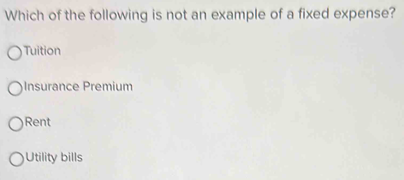 Which of the following is not an example of a fixed expense?
Tuition
Insurance Premium
Rent
Utility bills