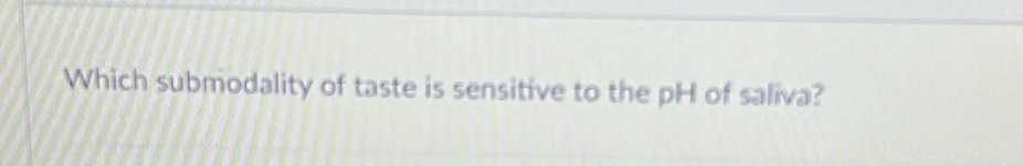 Which submodality of taste is sensitive to the pH of saliva?