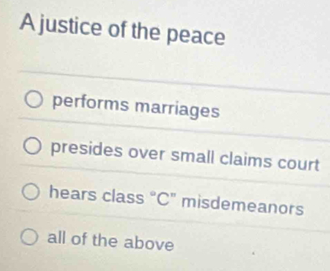 A justice of the peace
performs marriages
presides over small claims court
hears class°C :" misdemeanors
all of the above