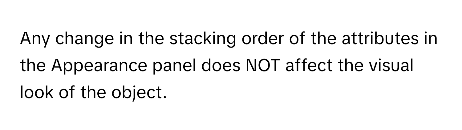 Any change in the stacking order of the attributes in the Appearance panel does NOT affect the visual look of the object.