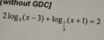 [without GDC]
2log _3(x-3)+log _ 1/3 (x+1)=2