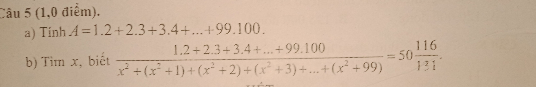 (1,0 điểm). 
a) Tính A=1.2+2.3+3.4+...+99.100. 
b) Tìm x, biết  (1.2+2.3+3.4+...+99.100)/x^2+(x^2+1)+(x^2+2)+(x^2+3)+...+(x^2+99) =50 116/131 .