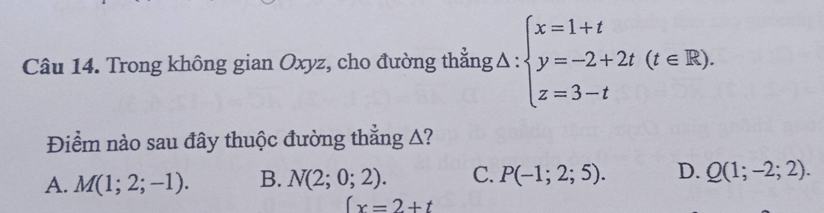 Trong không gian Oxyz, cho đường thắng Δ : beginarrayl x=1+t y=-2+2t(t∈ R). z=3-tendarray.
Điểm nào sau đây thuộc đường thẳng A?
B.
C.
D.
A. M(1;2;-1). N(2;0;2). P(-1;2;5). Q(1;-2;2).
(x=2+t