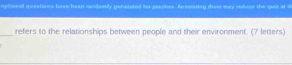 optional questions have been randomly generated for practice. Answering them may reduce the quiz at t 
_refers to the relationships between people and their environment. (7 letters)