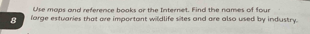 Use maps and reference books or the Internet. Find the names of four
8 large estuaries that are important wildlife sites and are also used by industry.