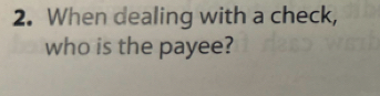 When dealing with a check, 
who is the payee?