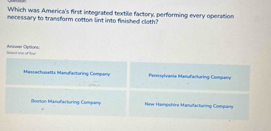 Which was America's first integrated textile factory, performing every operation 
necessary to transform cotton lint into finished cloth? 
Answer Options: 
Select one of four