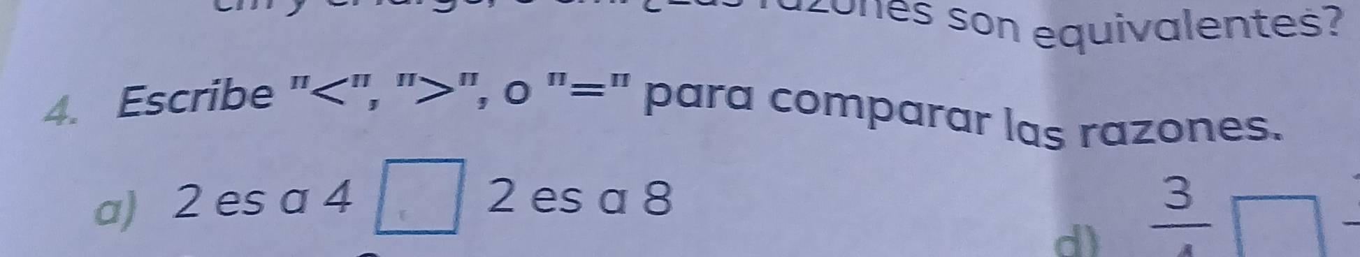 es son equivalen ts
4. Escribe "", "", o "=" para comparar las razones.
a) 2 es a 4 2 es a 8
d) frac 3