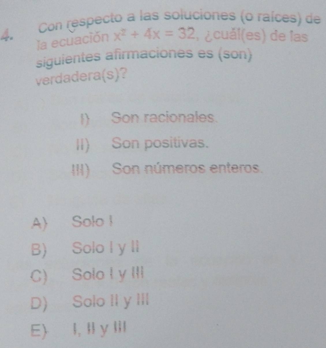 Con respecto a las soluciones (o raíces) de
la ecuación x^2+4x=32 l ¿ cuál(es) de las
siguientes afirmaciones es (son)
verdadera(s)?
I) Son racionales.
II) Son positivas.
III) Son números enteros.
A) Solo !
B) Solo I y II
C) Solo I y III
D) Solo II y III
E) I, Il y lil