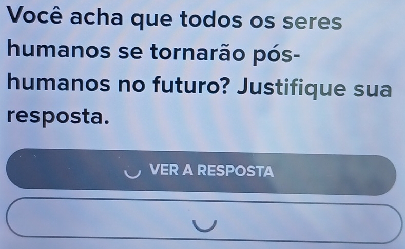 Você acha que todos os seres 
humanos se tornarão pós- 
humanos no futuro? Justifique sua 
resposta. 
VER A RESPOSTA