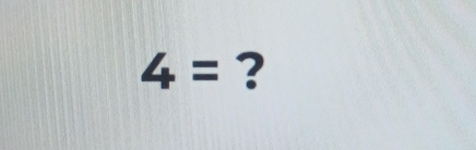 4= ?