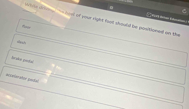 FLVS Driver Education | 
While driving e heel of your right foot should be positioned on the 
floor
dash
brake pedal
accelerator pedal