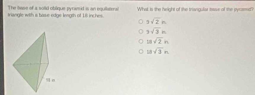 The base of a solid oblique pyramid is an equilateral What is the height of the triangular base of the pyramed?
triangle with a base edge length of 18 inches.
9sqrt(2)in.
9sqrt(3)in.
18sqrt(2)in.
18sqrt(3)in.