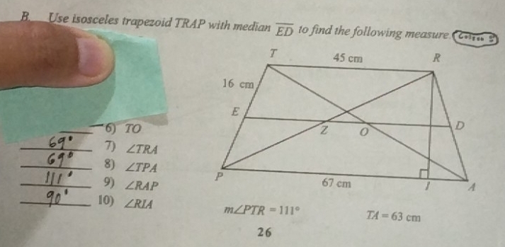 B___Use isosceles trapezoid TRAP with median overline ED to find the following measure 
_6) TO
_7) ∠ TRA
_8) ∠ TPA
_9) ∠ RAP
_10) ∠ RLA m∠ PTR=111° TA=63cm
26