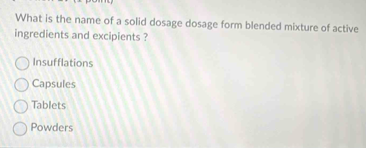 What is the name of a solid dosage dosage form blended mixture of active
ingredients and excipients ?
Insufflations
Capsules
Tablets
Powders