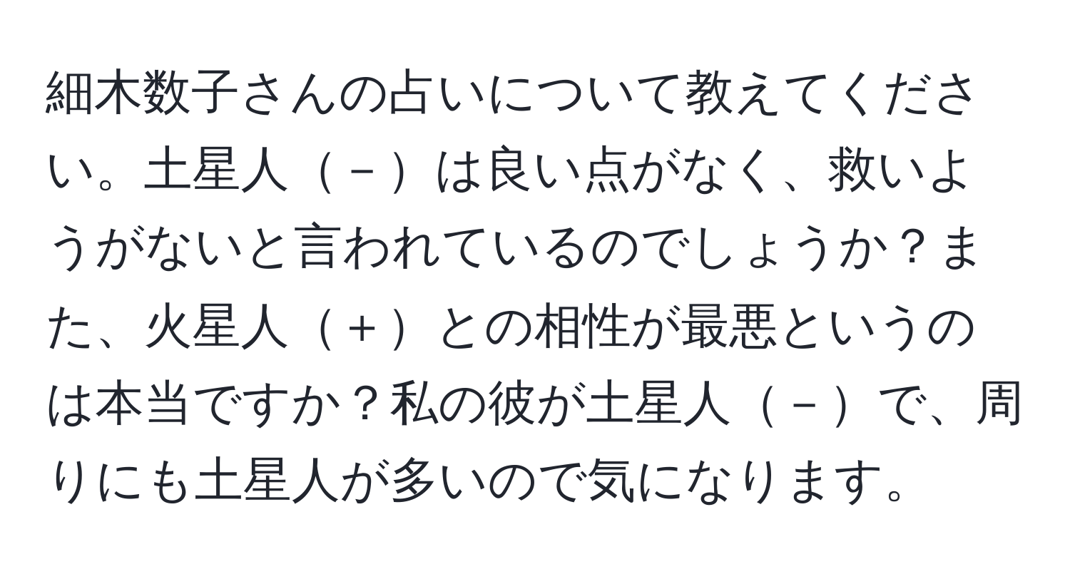 細木数子さんの占いについて教えてください。土星人－は良い点がなく、救いようがないと言われているのでしょうか？また、火星人＋との相性が最悪というのは本当ですか？私の彼が土星人－で、周りにも土星人が多いので気になります。