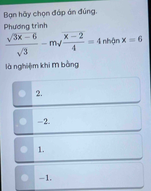 Bạn hãy chọn đáp án đúng.
Phương trình
 (sqrt(3x-6))/sqrt(3) -msqrt(frac x-2)4=4 nhận x=6
là nghiệm khi M bằng
2.
-2.
1.
-1.