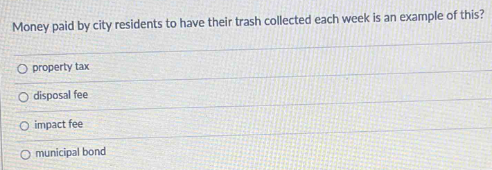 Money paid by city residents to have their trash collected each week is an example of this?
property tax
disposal fee
impact fee
municipal bond