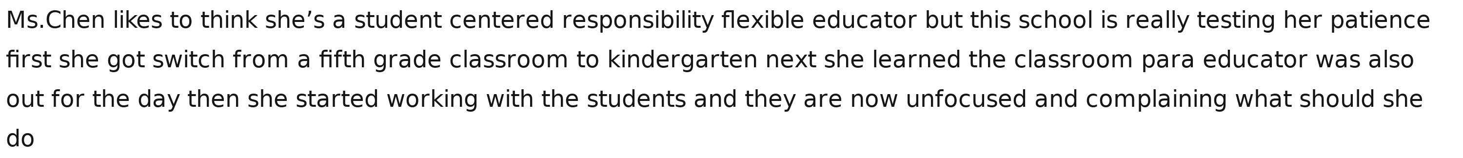 Ms.Chen likes to think she’s a student centered responsibility flexible educator but this school is really testing her patience 
first she got switch from a fifth grade classroom to kindergarten next she learned the classroom para educator was also 
out for the day then she started working with the students and they are now unfocused and complaining what should she 
do