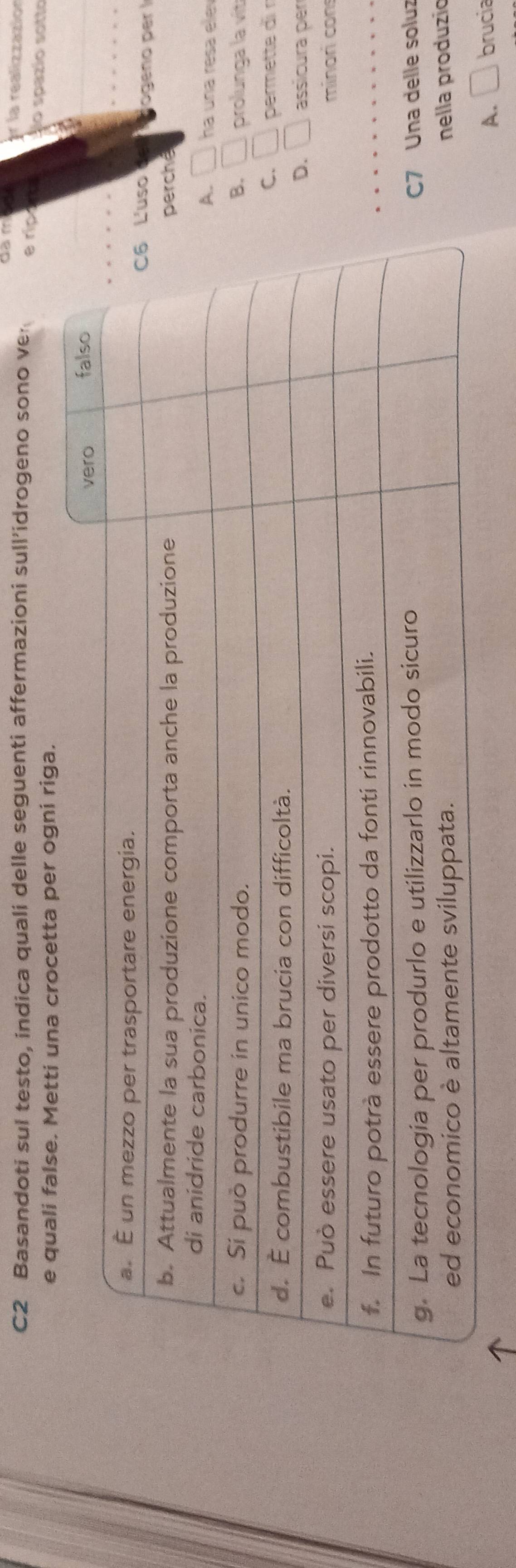 la realizzazion 
C2 Basandoti sul testo, indica quali delle seguenti affermazioni sull’idrogeno sono ve e ripero lo spazío sotto 
e quali false. Metti una crocetta per ogni riga. 
_ 
_ 
jogeno pr l 
he 
□ ha una resa ele 
□ prolunga la vít 
. □ 
permette d n 
. □ assicura prí 
minor co 
Una delle soluz 
nella produzio 
A. □ brucia