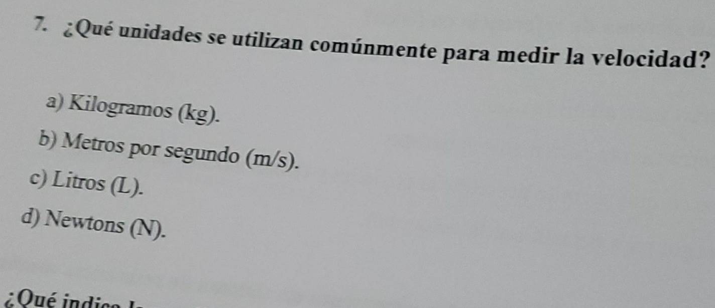 ¿ Qué unidades se utilizan comúnmente para medir la velocidad?
a) Kilogramos (kg).
b) Metros por segundo (m/s).
c) Litros (L).
d) Newtons (N).
¿Qué indico