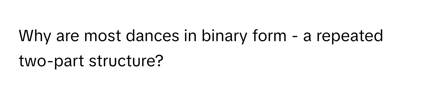 Why are most dances in binary form - a repeated two-part structure?