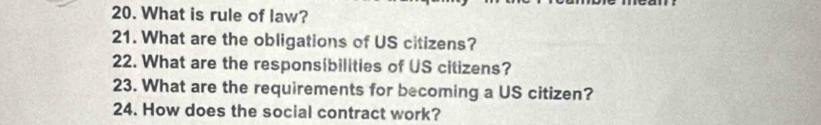 What is rule of law? 
21. What are the obligations of US citizens? 
22. What are the responsibilities of US citizens? 
23. What are the requirements for becoming a US citizen? 
24. How does the social contract work?