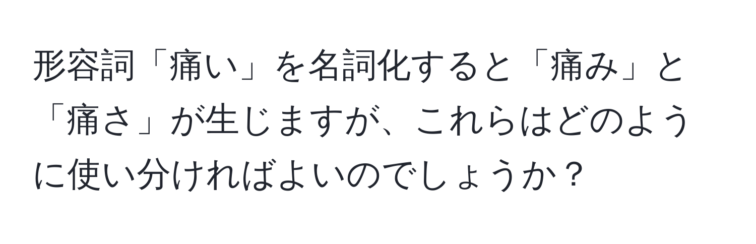 形容詞「痛い」を名詞化すると「痛み」と「痛さ」が生じますが、これらはどのように使い分ければよいのでしょうか？