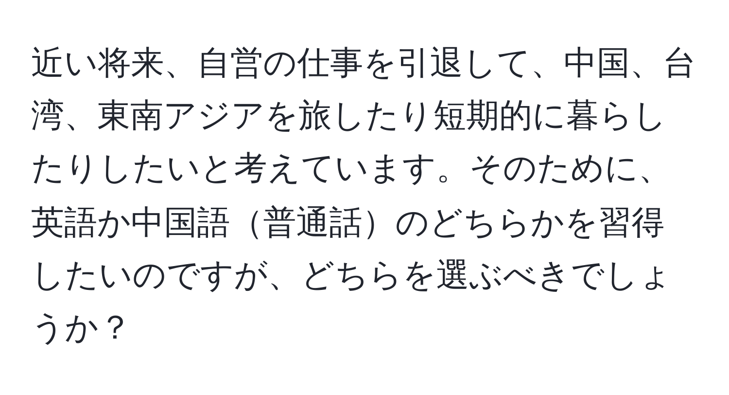 近い将来、自営の仕事を引退して、中国、台湾、東南アジアを旅したり短期的に暮らしたりしたいと考えています。そのために、英語か中国語普通話のどちらかを習得したいのですが、どちらを選ぶべきでしょうか？