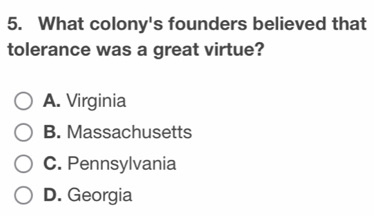 What colony's founders believed that
tolerance was a great virtue?
A. Virginia
B. Massachusetts
C. Pennsylvania
D. Georgia